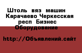 Штоль, вяз. машин  - Карачаево-Черкесская респ. Бизнес » Оборудование   